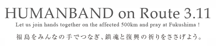 HUMANBAND on Route 3.11 Fukushima: LET US JOIN HANDS TOGETHER ON THE AFFECTED 500KM AND PRAY!